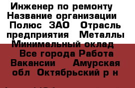 Инженер по ремонту › Название организации ­ Полюс, ЗАО › Отрасль предприятия ­ Металлы › Минимальный оклад ­ 1 - Все города Работа » Вакансии   . Амурская обл.,Октябрьский р-н